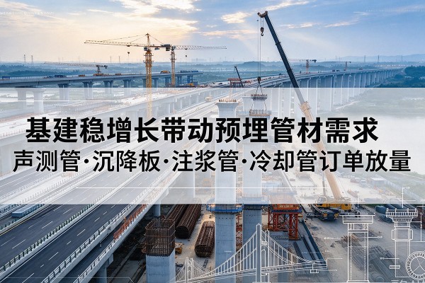 荣昌区基建稳增长带动预埋监测管材需求，声测管、沉降板、注浆管订单持续放量